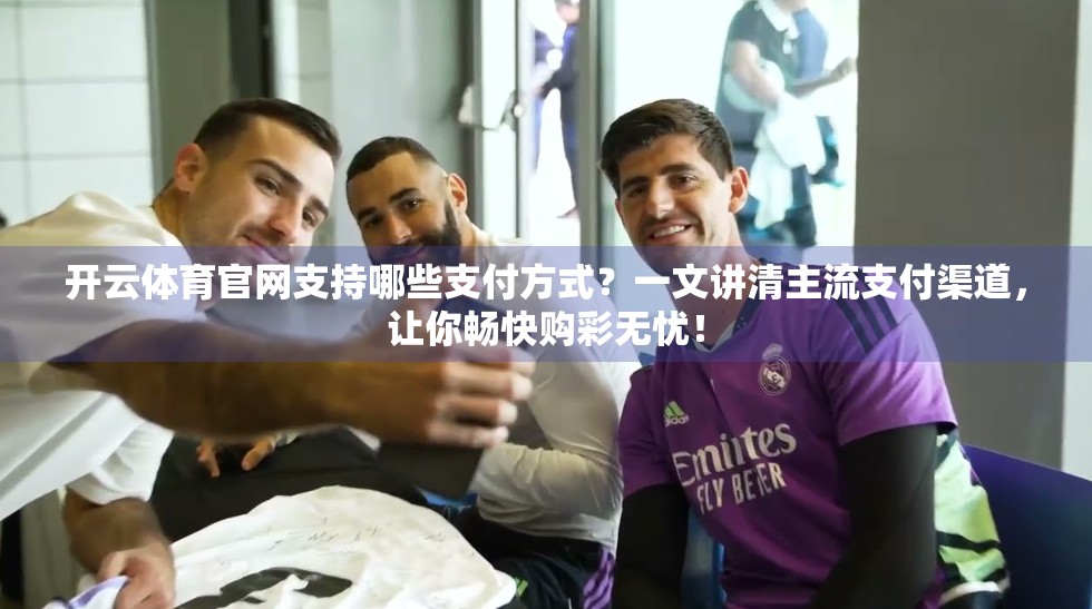 开云体育官网支持哪些支付方式？一文讲清主流支付渠道，让你畅快购彩无忧！