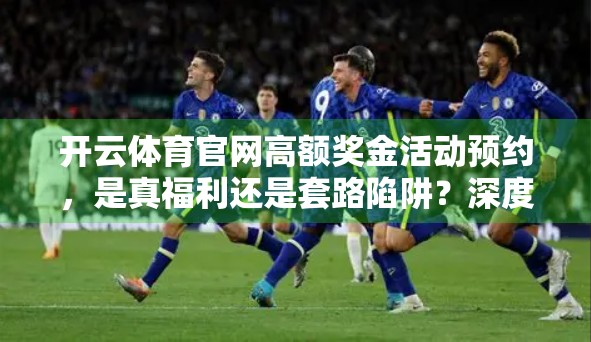 开云体育官网高额奖金活动预约，是真福利还是套路陷阱？深度解析背后的真相！