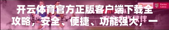 开云体育官方正版客户端下载全攻略，安全、便捷、功能强大，一文带你玩转体育赛事新体验！