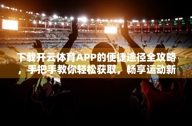 下载开云体育APP的便捷途径全攻略，手把手教你轻松获取，畅享运动新体验！