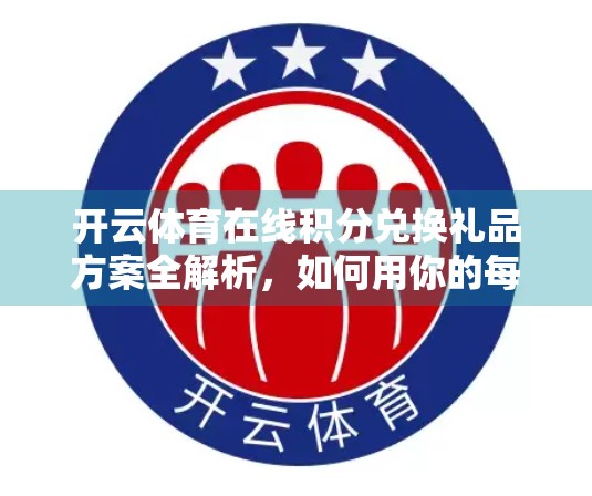 开云体育在线积分兑换礼品方案全解析，如何用你的每一次观看，换回真金白银的实惠？