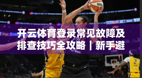 开云体育登录常见故障及排查技巧全攻略｜新手避坑指南+专业解决方法