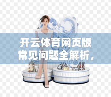 开云体育网页版常见问题全解析，新手入门到进阶使用，一篇搞定你的所有疑问！