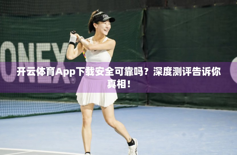 开云体育App下载安全可靠吗？深度测评告诉你真相！