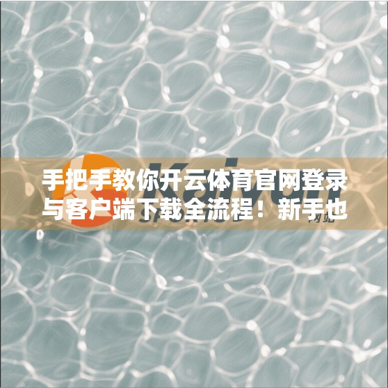 手把手教你开云体育官网登录与客户端下载全流程！新手也能秒变高手！