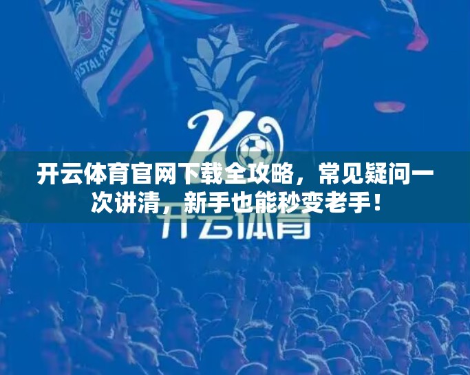 开云体育官网下载全攻略，常见疑问一次讲清，新手也能秒变老手！