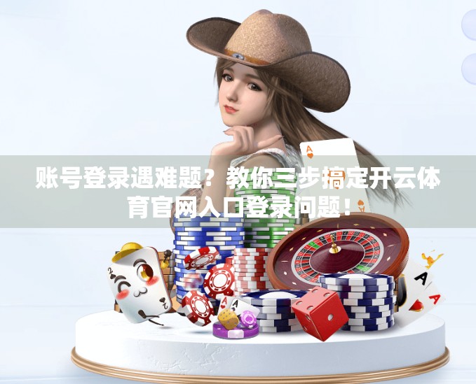 账号登录遇难题？教你三步搞定开云体育官网入口登录问题！