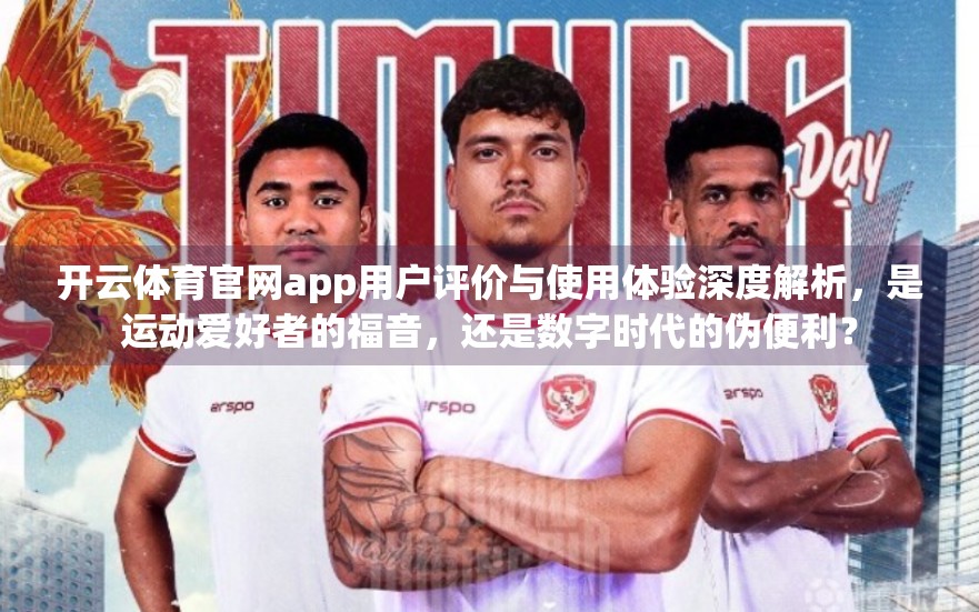 开云体育官网app用户评价与使用体验深度解析，是运动爱好者的福音，还是数字时代的伪便利？