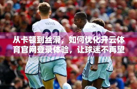 从卡顿到丝滑，如何优化开云体育官网登录体验，让球迷不再望而却步？
