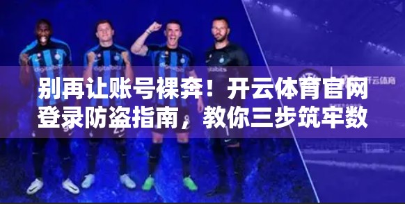 别再让账号裸奔！开云体育官网登录防盗指南，教你三步筑牢数字防线