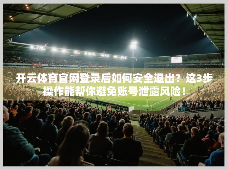 开云体育官网登录后如何安全退出？这3步操作能帮你避免账号泄露风险！