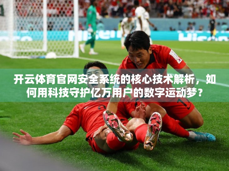 开云体育官网安全系统的核心技术解析，如何用科技守护亿万用户的数字运动梦？