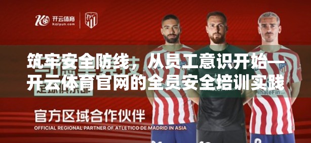 筑牢安全防线，从员工意识开始—开云体育官网的全员安全培训实践