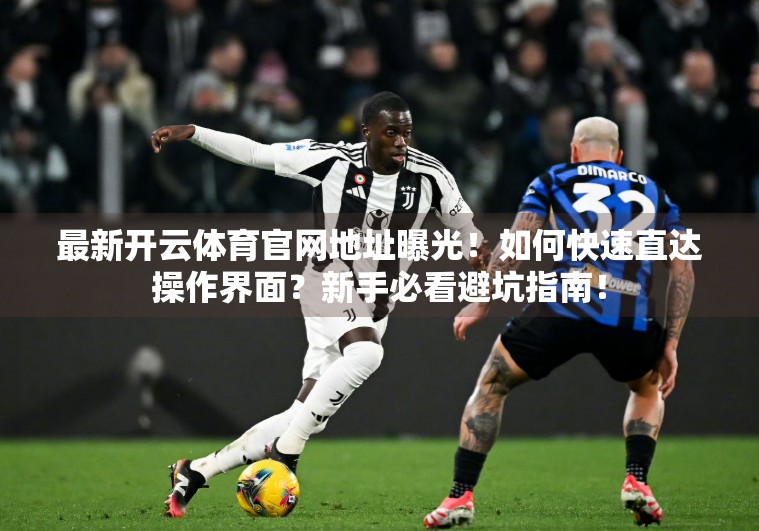 最新开云体育官网地址曝光！如何快速直达操作界面？新手必看避坑指南！