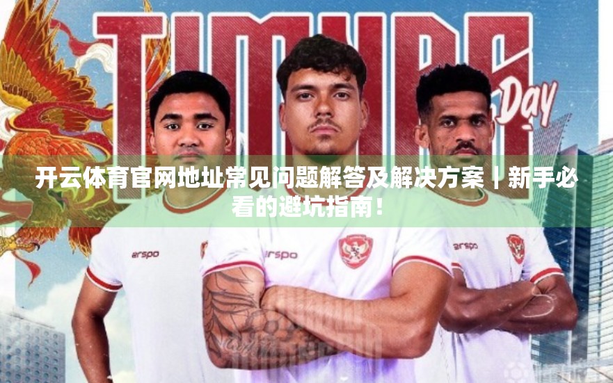 开云体育官网地址常见问题解答及解决方案｜新手必看的避坑指南！