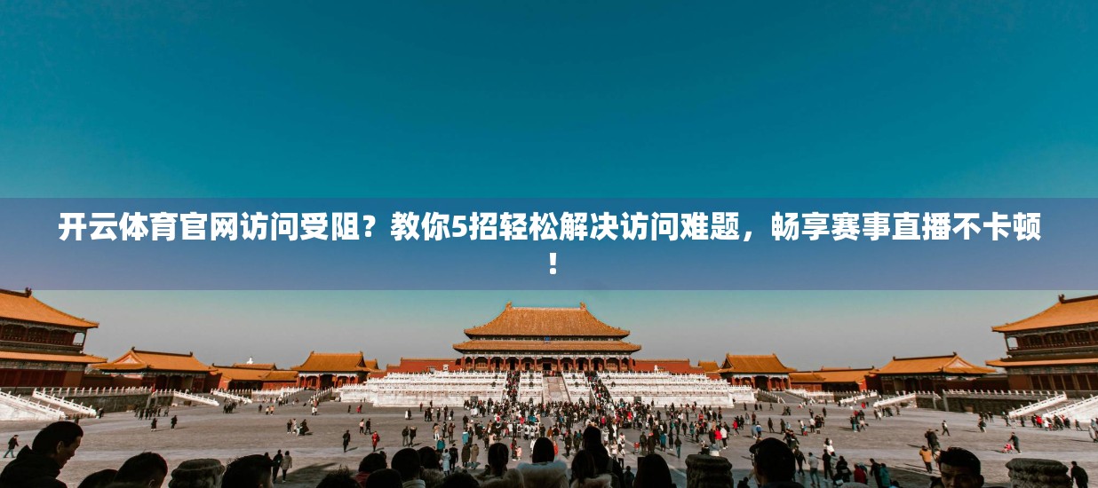 开云体育官网访问受阻？教你5招轻松解决访问难题，畅享赛事直播不卡顿！