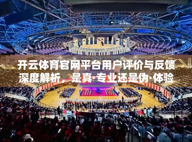开云体育官网平台用户评价与反馈深度解析，是真·专业还是伪·体验？