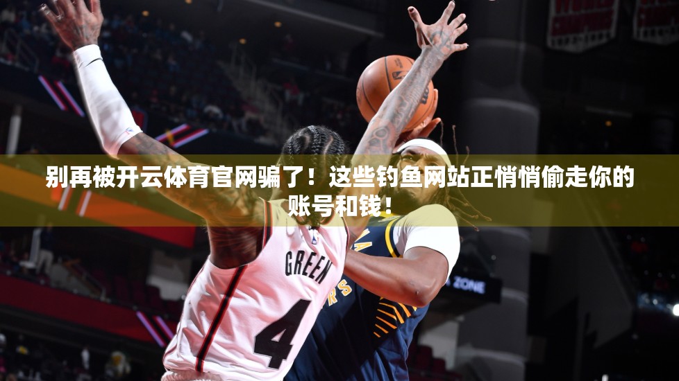 别再被开云体育官网骗了！这些钓鱼网站正悄悄偷走你的账号和钱！
