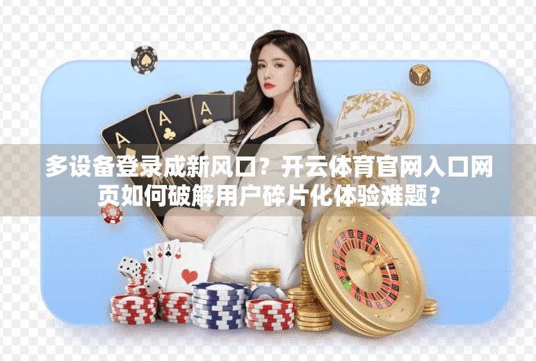 多设备登录成新风口？开云体育官网入口网页如何破解用户碎片化体验难题？