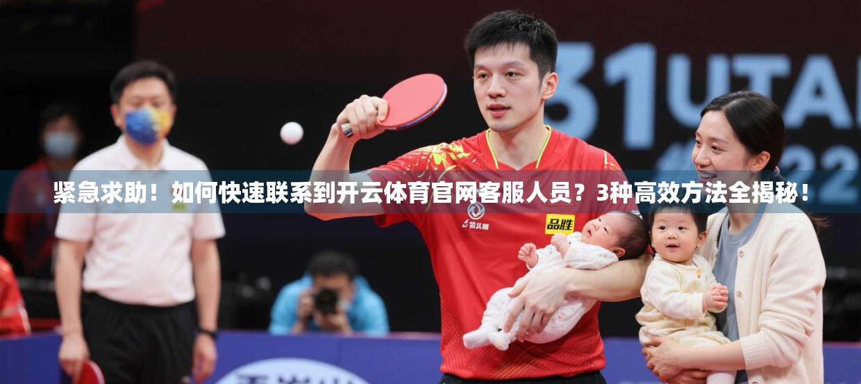 紧急求助！如何快速联系到开云体育官网客服人员？3种高效方法全揭秘！
