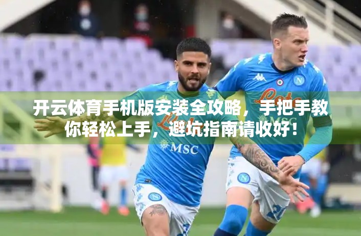 开云体育手机版安装全攻略，手把手教你轻松上手，避坑指南请收好！