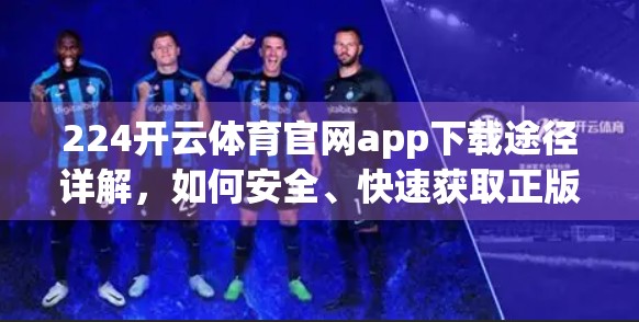224开云体育官网app下载途径详解，如何安全、快速获取正版体育赛事利器？