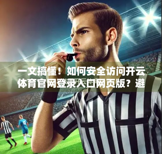 一文搞懂！如何安全访问开云体育官网登录入口网页版？避坑指南来了！