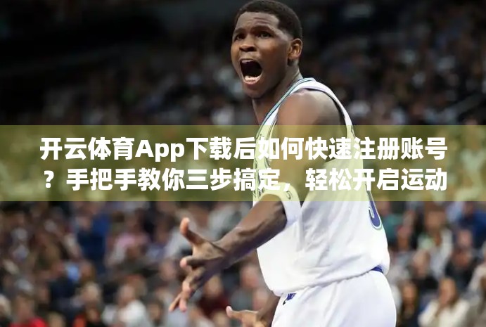 开云体育App下载后如何快速注册账号？手把手教你三步搞定，轻松开启运动世界！