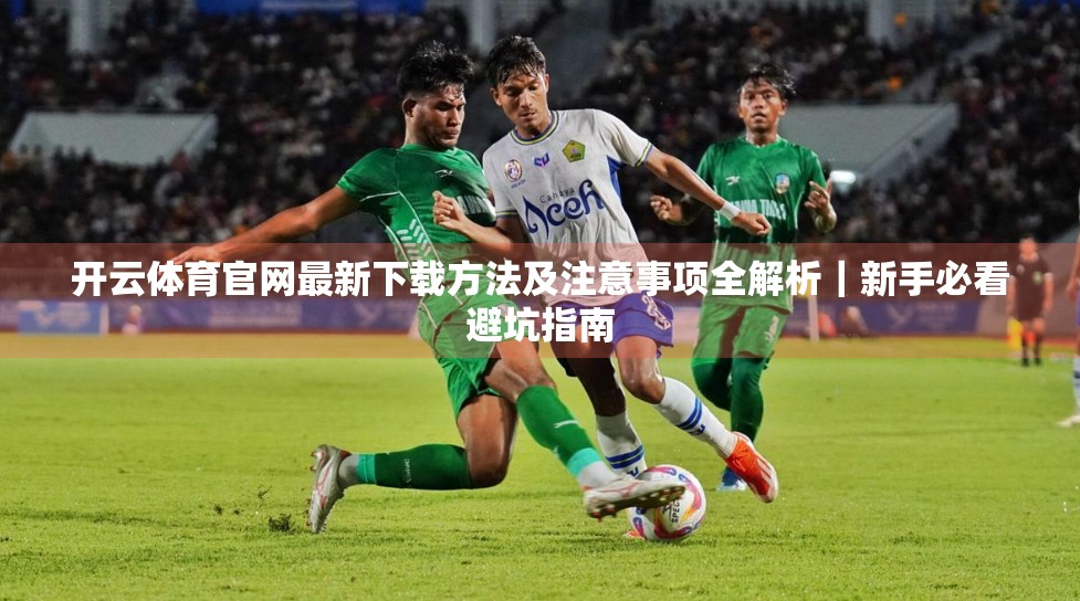 开云体育官网最新下载方法及注意事项全解析｜新手必看避坑指南
