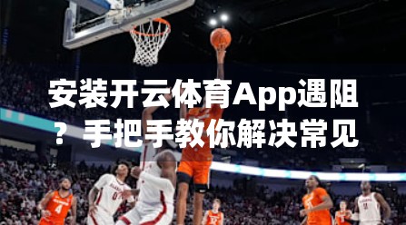 安装开云体育App遇阻？手把手教你解决常见问题，畅享赛事直播不卡顿！