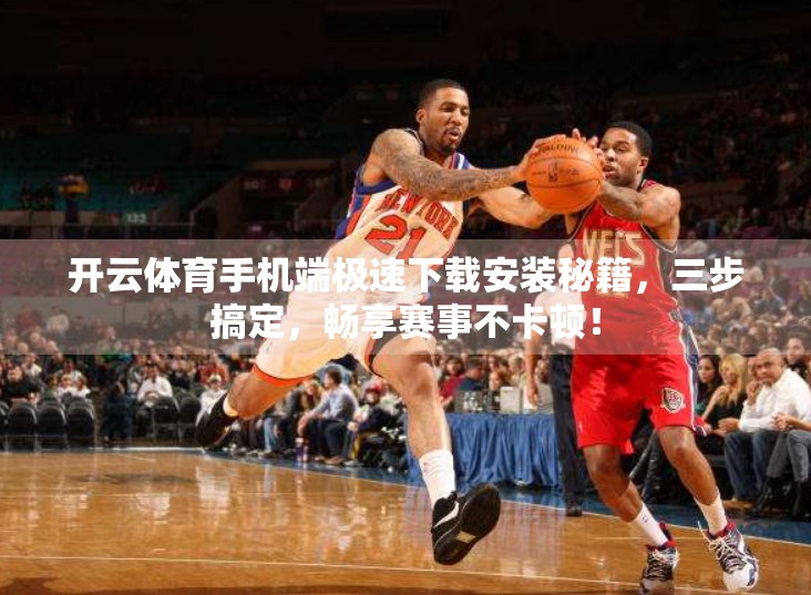 开云体育手机端极速下载安装秘籍，三步搞定，畅享赛事不卡顿！