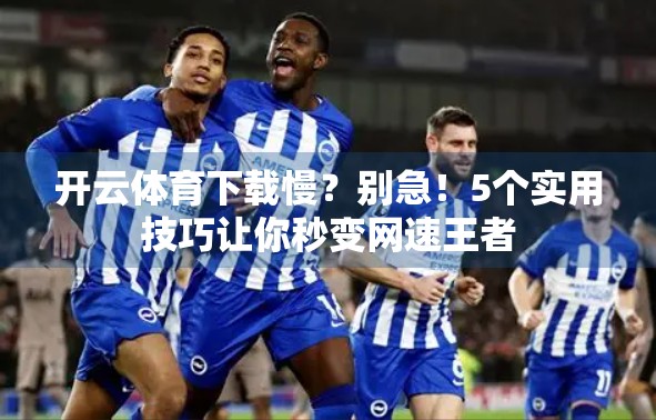 开云体育下载慢？别急！5个实用技巧让你秒变网速王者