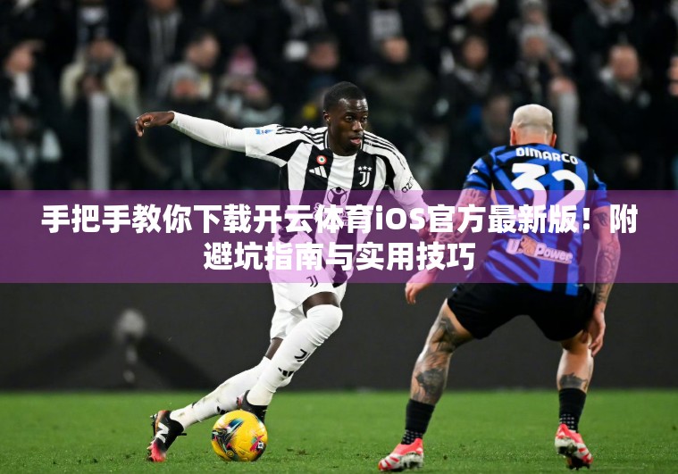 手把手教你下载开云体育iOS官方最新版！附避坑指南与实用技巧