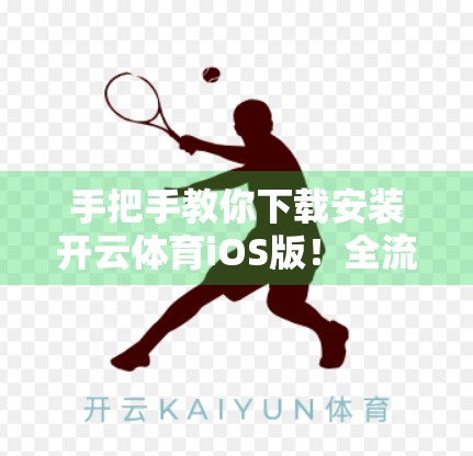 手把手教你下载安装开云体育iOS版！全流程解析+避坑指南，新手也能秒变高手！