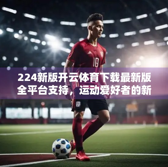 224新版开云体育下载最新版全平台支持，运动爱好者的新宠，真的值得你装上吗？