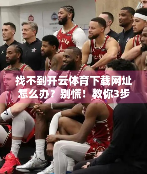 找不到开云体育下载网址怎么办？别慌！教你3步搞定官方入口，安全无忧！