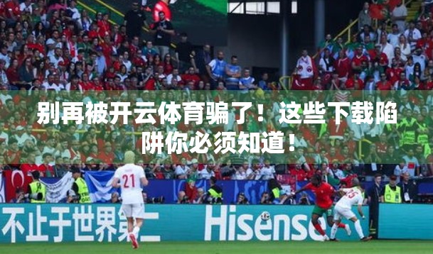 别再被开云体育骗了！这些下载陷阱你必须知道！