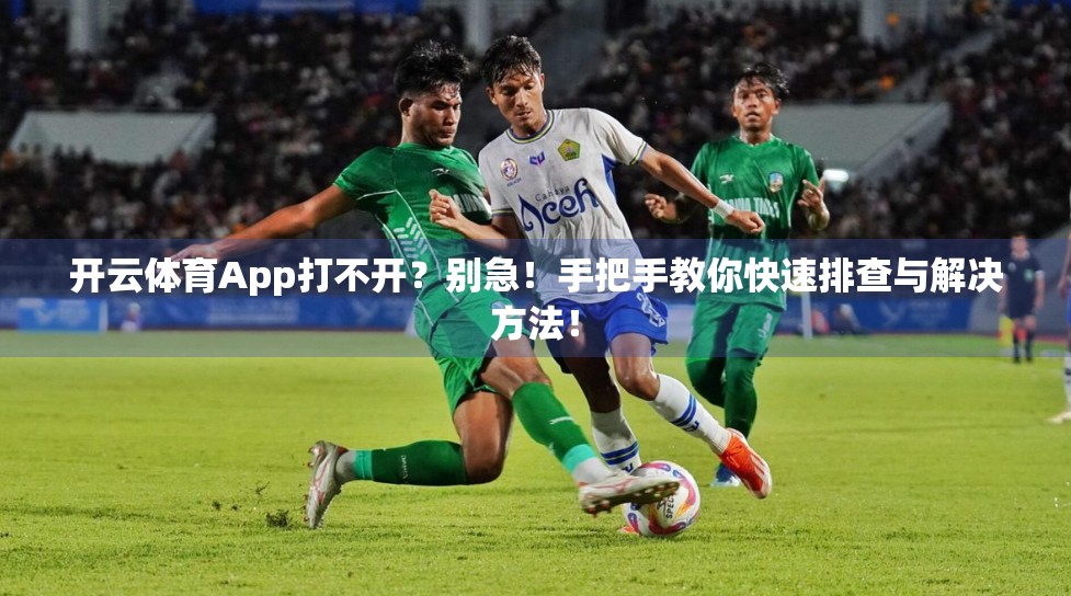 开云体育App打不开？别急！手把手教你快速排查与解决方法！