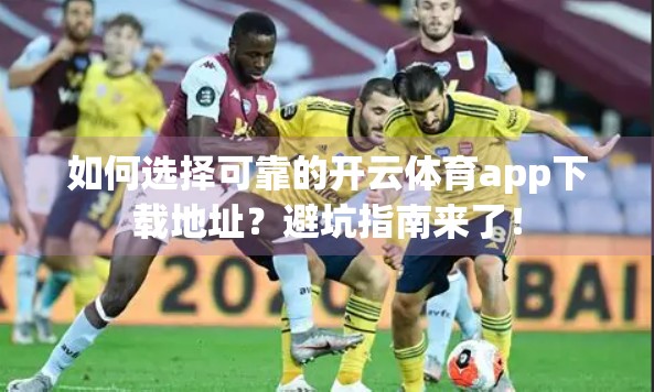 如何选择可靠的开云体育app下载地址？避坑指南来了！