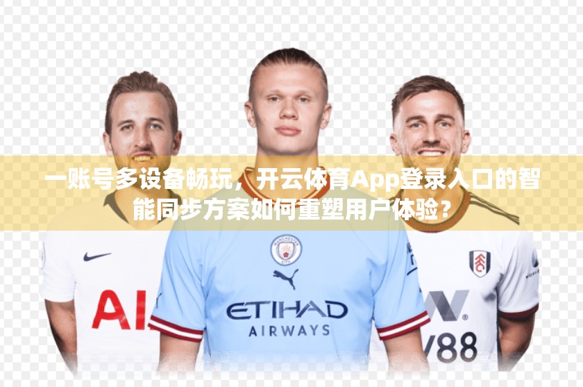 一账号多设备畅玩，开云体育App登录入口的智能同步方案如何重塑用户体验？