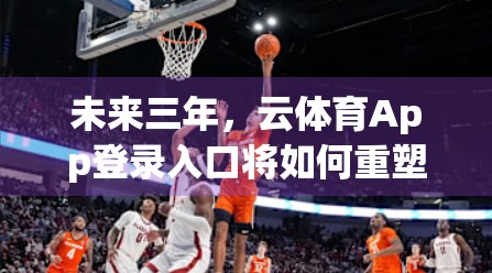 未来三年，云体育App登录入口将如何重塑用户习惯与行业格局？