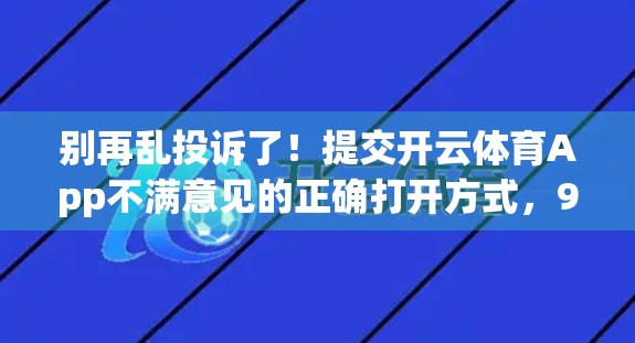别再乱投诉了！提交开云体育App不满意见的正确打开方式，90%的人都错了！