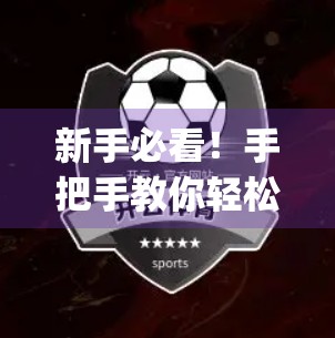 新手必看！手把手教你轻松完成开云体育app注册，3步搞定不踩坑！