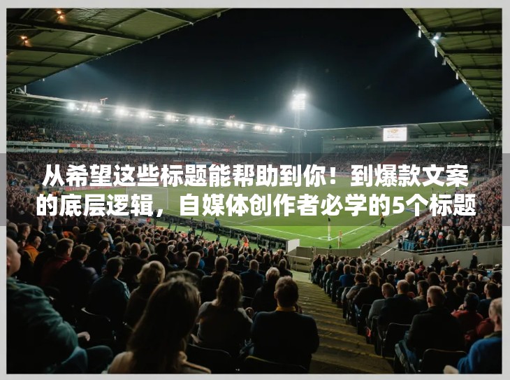 从希望这些标题能帮助到你！到爆款文案的底层逻辑，自媒体创作者必学的5个标题心法