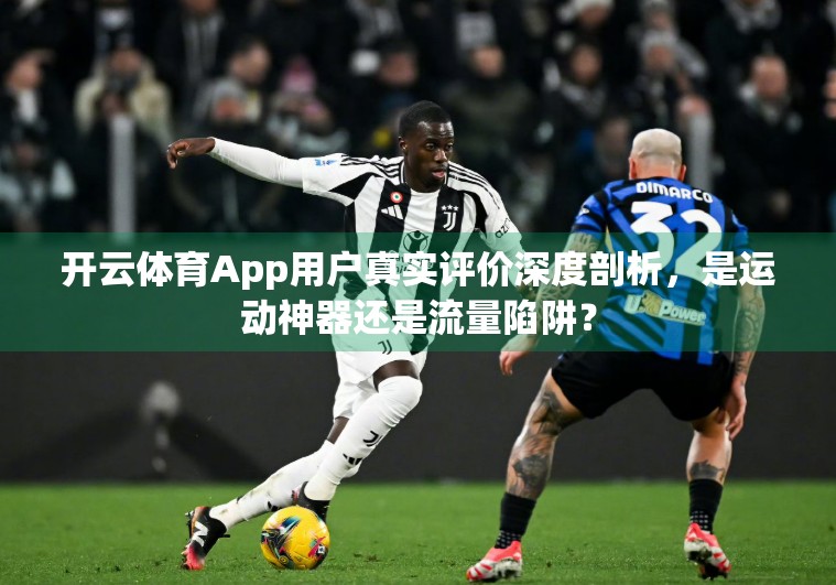 开云体育App用户真实评价深度剖析，是运动神器还是流量陷阱？