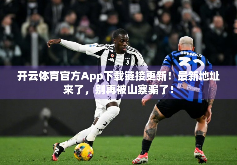 开云体育官方App下载链接更新！最新地址来了，别再被山寨骗了！