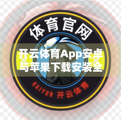 开云体育App安卓与苹果下载安装全攻略，手把手教你轻松搞定，畅享赛事直播不卡顿！