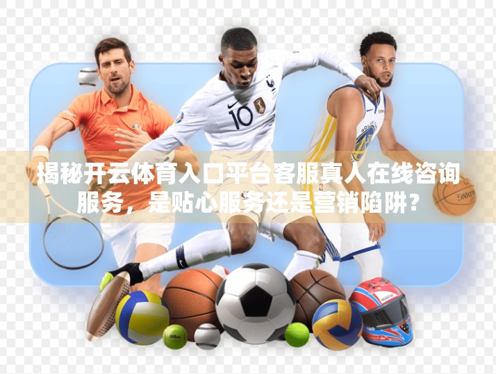 揭秘开云体育入口平台客服真人在线咨询服务，是贴心服务还是营销陷阱？