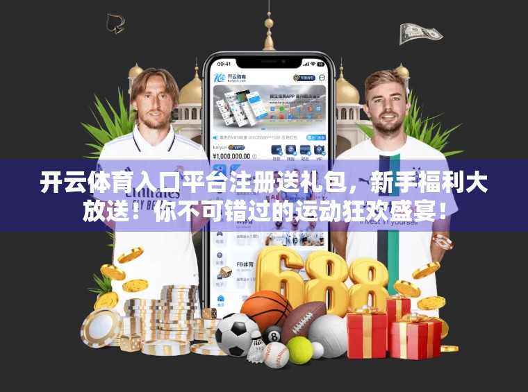 开云体育入口平台注册送礼包，新手福利大放送！你不可错过的运动狂欢盛宴！
