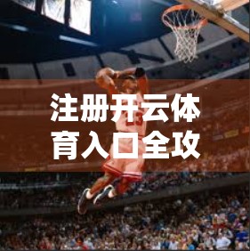 注册开云体育入口全攻略，新手必看！这些资料你准备好了吗？